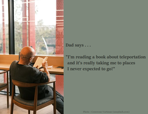 Dad says . . . "I'm reading a book about teleportation and it's really taking me to places I never expected to go!"