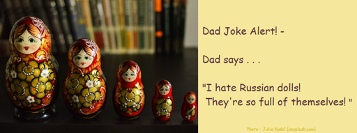 Dad Joke : Dad says . . . "I really hate Russian dolls! They're so full of themselves!"